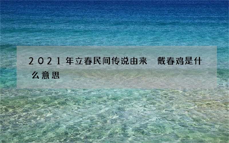 2021年立春民间传说由来 戴春鸡是什么意思